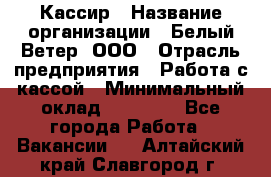 Кассир › Название организации ­ Белый Ветер, ООО › Отрасль предприятия ­ Работа с кассой › Минимальный оклад ­ 26 000 - Все города Работа » Вакансии   . Алтайский край,Славгород г.